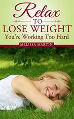 Relax to Lose Weight: Your Take It Easy Diet Plan to Shed Pounds, Look Terrific and Feel Great