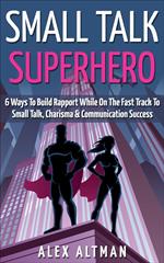 Small Talk Superhero: 6 Ways To Build Rapport While On The Fast Track to Small Talk, Conversation Control, Charisma and Communication Success