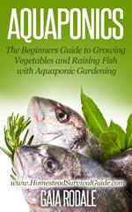 Aquaponics: The Beginners Guide to Growing Vegetables and Raising Fish with Aquaponic Gardening