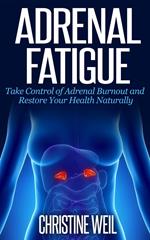 Adrenal Fatigue: Take Control of Adrenal Burnout and Restore Your Health Naturally
