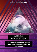 Astral Projection: A Complete Quick and Simple Approach on Astral Travel for Beginners