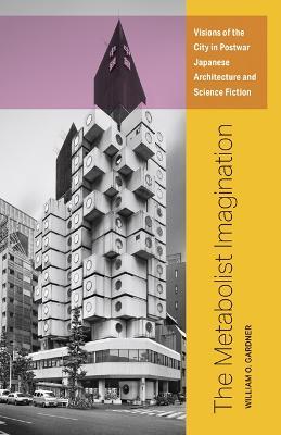 The Metabolist Imagination: Visions of the City in Postwar Japanese Architecture and Science Fiction - William O. Gardner - cover