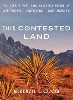 This Contested Land: The Storied Past and Uncertain Future of America’s National Monuments