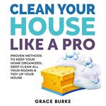 Clean Your House Like a Pro: Proven Methods To Keep Your Home Organized, Deep Clean All Your Rooms & Tidy Up Your House