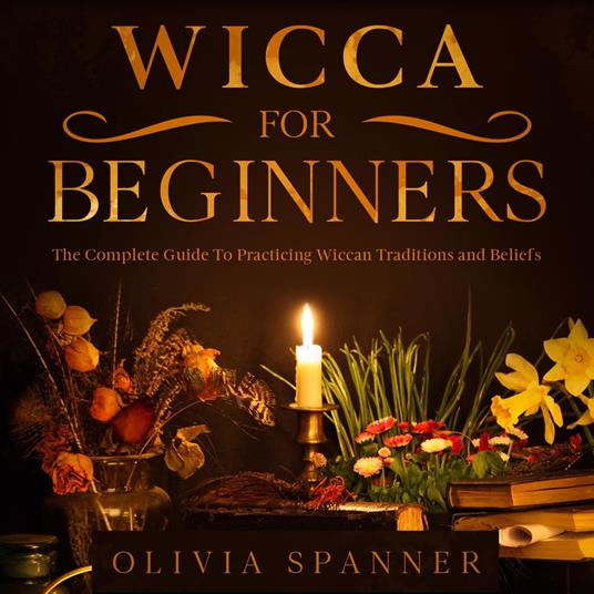 Wicca For Beginners: The Complete Guide To Practicing Wiccan Traditions and Beliefs