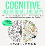 Cognitive Behavioral Therapy: The Complete Step by Step Guide on Retraining Your Brain and Overcoming Depression, Anxiety and Phobias