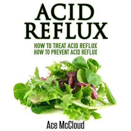 Acid Reflux: How To Treat Acid Reflux: How To Prevent Acid Reflux