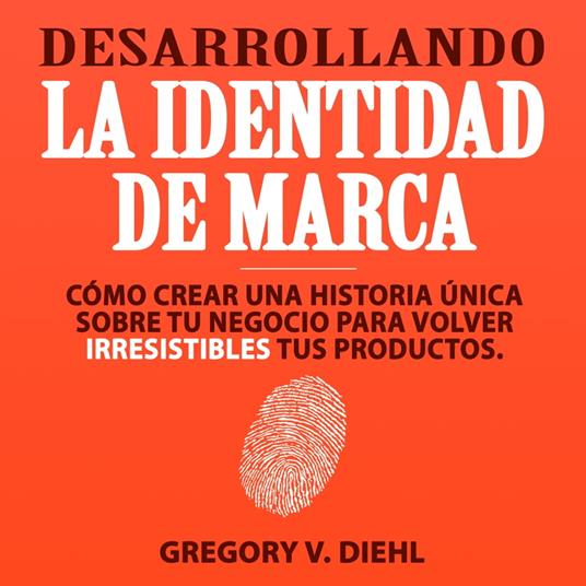 Desarrollando la Identidad de Marca [Brand Identity Breakthrough]: Cómo Crear una Historia Única Sobre tu Negocio para Volver Irresistibles tus Productos [How to Craft Your Company's Unique Story to Make Your Products Irresistible]