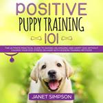 Positive Puppy Training 101: The Ultimate Practical Guide to Raising an Amazing and Happy Dog Without Causing Your Dog Stress or Harm With Modern Training Methods