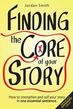 Finding the Core of Your Story: How to Strengthen and Sell Your Story in One Essential Sentence