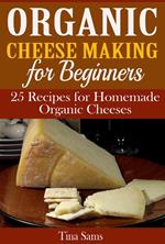 Organic Cheese Making for Beginners: 25 Recipes for Homemade Organic Cheeses