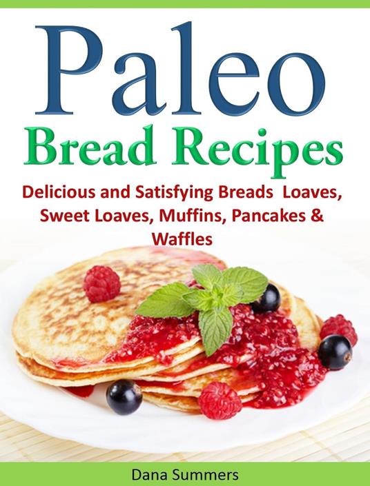 Paleo Bread Recipes: Delicious and Satisfying Breads – Loaves, Sweet Loaves, Muffins, Pancakes & Waffles!!!