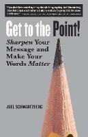 Get to the Point!: Sharpen Your Message and Make Your Words Matter