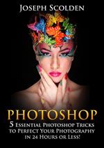 Photoshop: 5 Essential Photoshop Tricks to Perfect Your Photography in 24 Hours or Less!