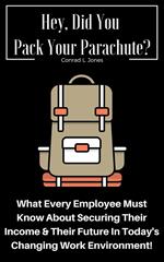 Hey, Did You Pack Your Parachute? What Every Employee Must Know About Securing Their Income & Their Future In Today's Changing Work Environment!