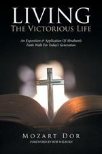 LIVING The Victorious Life: An Exposition & Application Of Abraham's Faith Walk For Today's Generation