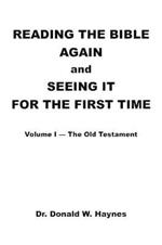 Reading the Bible Again and Seeing It for the First Time: Volume I-The Old Testament