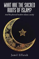 What Are the Sacred Roots of Islam?: And the Planned Modern Islamic Society