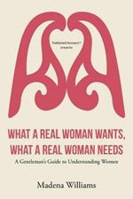 What a Real Woman Wants, What a Real Woman Needs: A Gentleman's Guide to Understanding Women