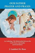 Our Father Prayer and Praxis: An Anthology: The Relationship Between the Lord's Prayer, Spirituality and Social Justice