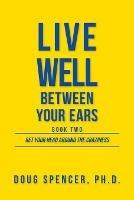 Live Well Between Your Ears: Get Your Head Around The Craziness