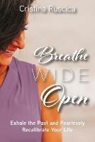 Breathe Wide Open: Exhale the Past and Fearlessly Recalibrate Your Life