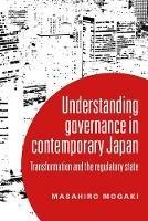 Understanding Governance in Contemporary Japan: Transformation and the Regulatory State - Masahiro Mogaki - cover