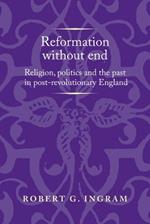 Reformation without End: Religion, Politics and the Past in Post-Revolutionary England