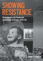 Showing Resistance: Propaganda and Modernist Exhibitions in Britain, 1933–53