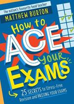 How to Ace Your Exams: 25 secrets to stress-free revision and passing your exams