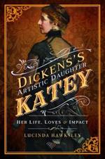 Dickens' Artistic Daughter Katey: Her Life, Loves and Impact