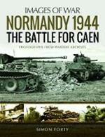 Normandy 1944: The Battle for Caen: Rare Photographs from Wartime Archives