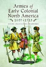 Armies of Early Colonial North America 1607 - 1713: History, Organization and Uniforms