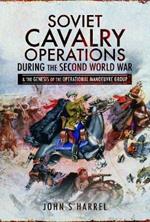 Soviet Cavalry Operations During the Second World War: and the Genesis of the Operational Manoeuvre Group