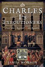 Charles I's Executioners: Civil War, Regicide and the Republic