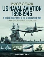 US Naval Aviation 1898-1945: The Pioneering Years to the Second World War: Rare Photographs from Naval Archives