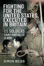 Fighting for the United States, Executed in Britain: US Soldiers Court-Martialled in WWII