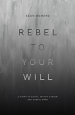 Rebel to Your Will: A Story of Abuse, Father Hunger and Gospel Hope