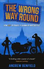 The Wrong Way Round: How Not to Travel to Burma by Motorcyle