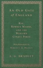 An Old Gate of England - Rye, Romney Marsh, and the Western Cinque Ports - With Illustrations by Marian E. G. Bradley