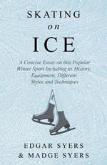 Skating on Ice - A Concise Essay on This Popular Winter Sport Including Its History, Literature and Specific Techniques with Useful Diagrams