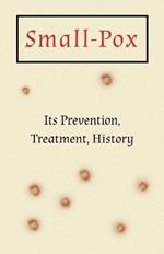 Small-Pox: Its Prevention, Treatment, History