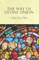 The Way of Divine Union: Being a Doctrine of Experience in the Life of Sanctity, Considered on the Faith of Its Testimonies and Interpreted After a New Manner