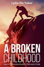 A Broken Childhood: How to Overcome Abuse: A Recovery Guide