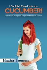 I Couldn't Even Look at a Cucumber!: The Secret Diary of a Pregnant Personal Trainer