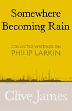 Somewhere Becoming Rain: Collected Writings on Philip Larkin