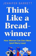 Think Like a Breadwinner: How Women Can Earn More (and Worry Less)