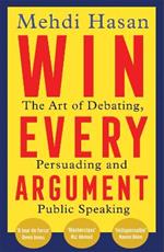 Win Every Argument: The Art of Debating, Persuading and Public Speaking