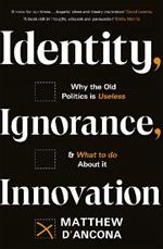 Identity, Ignorance, Innovation: Why the old politics is useless - and what to do about it