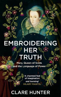 Embroidering Her Truth: Mary, Queen of Scots and the Language of Power - Clare Hunter - cover